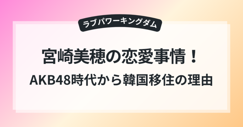 ラブキン 宮崎美穂 現在 過去 恋愛事情 AKB48時代 韓国移住 理由