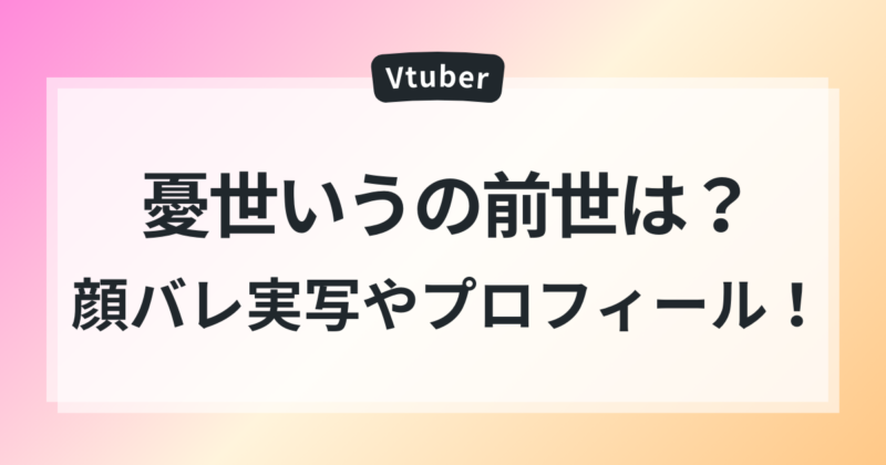 憂世いう　前世　顔バレ実写　年齢　プロフィール
