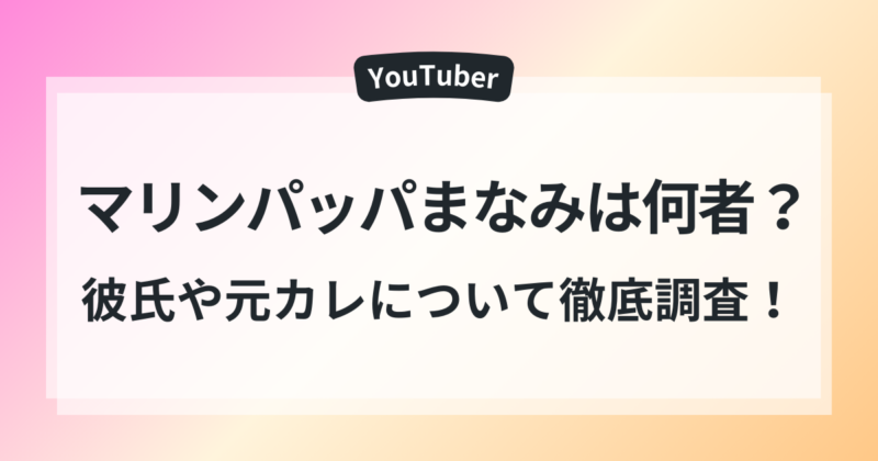 マリンパッパまなみ　彼氏　元カレ　結婚　恋愛観　