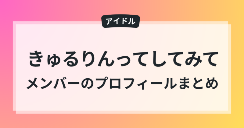 きゅるりんってしてみて メンバー 一覧 カラー 年齢 身長 プロフィール まとめ 2025年版