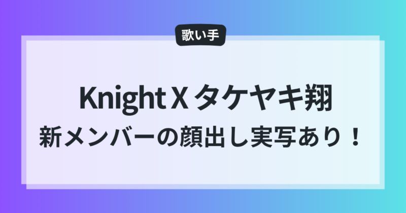 Knight X 新メンバー タケヤキ翔 顔出し 実写 騎士A 進化