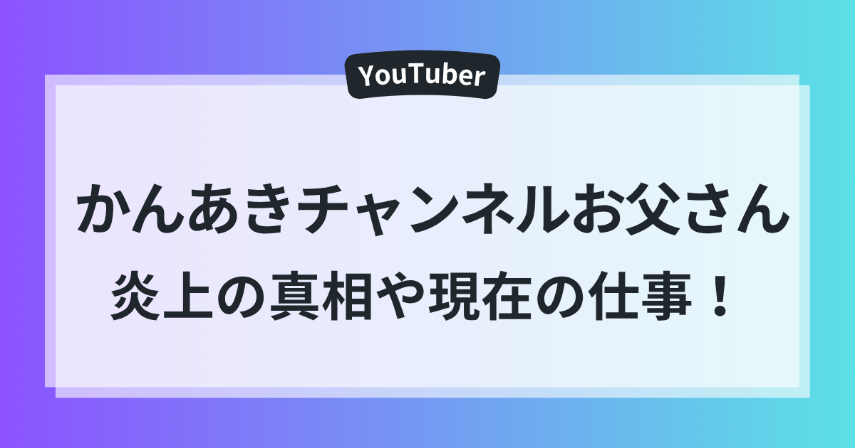 かんあきチャンネル お父さん 炎上　真相　現在　仕事　徹底解説