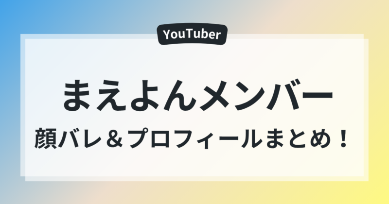 まえよんメンバー　顔バレ　年齢　プロフィール　総まとめ　2025年　最新