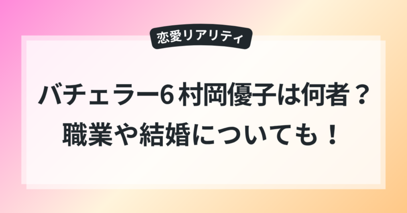 バチェラー6 村岡優子 年齢 職業 結婚 徹底調査