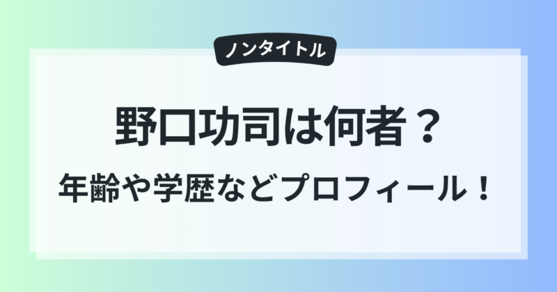 Nontitle 話題 野口功司 何者 年齢 学歴 wiki風 プロフィール