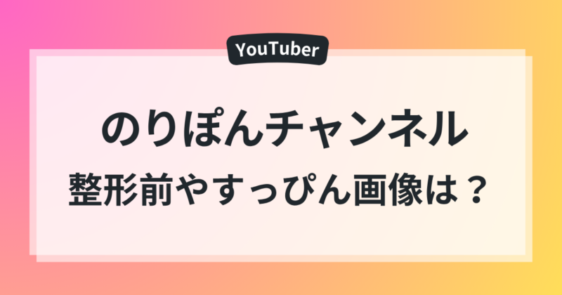 のりぽんチャンネル 整形前 すっぴん画像 カップ数
