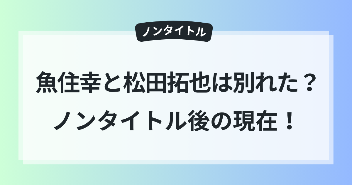 魚住幸 松田拓也 別れた ノンタイトル 後 現在
