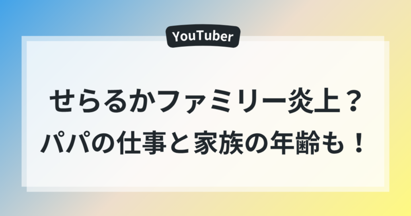 せらるかファミリー 炎上 パパ 仕事 家族 年齢 総まとめ