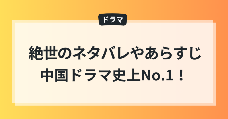 絶世 ネタバレ あらすじ 中国ドラマ史上No.1 結末 徹底レビュー