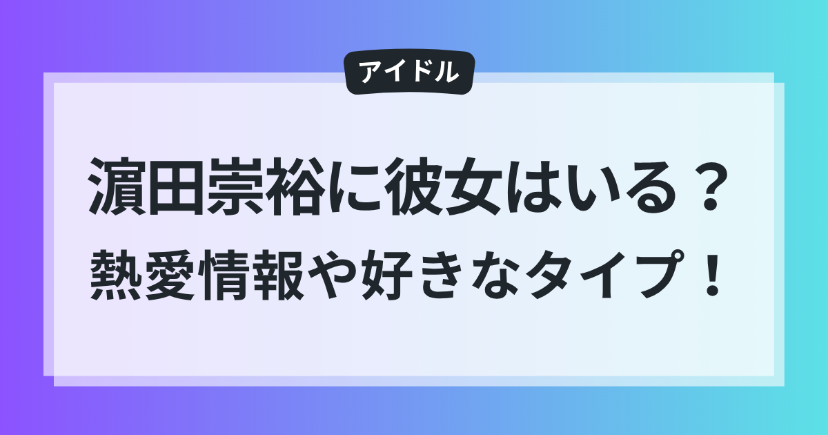 濵田崇裕 彼女 歴代 熱愛情報 好きなタイプ