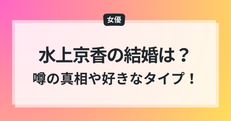 水上京香 結婚 噂の真相 好きなタイプ 徹底解説