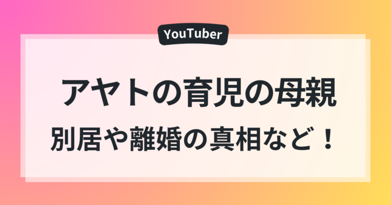 アヤト 育児 母親 顔 別居 離婚 真相