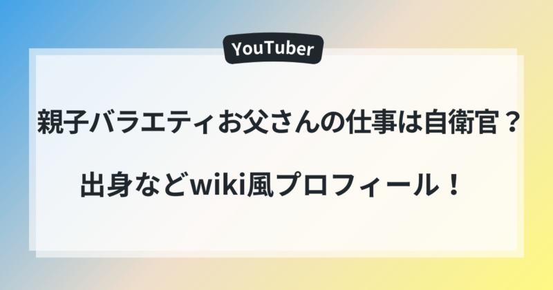 親子バラエティ　お父さん　自衛官　出身　プロフィール